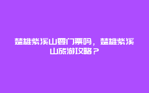 楚雄紫溪山要門票嗎，楚雄紫溪山旅游攻略？