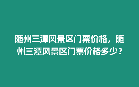 隨州三潭風景區門票價格，隨州三潭風景區門票價格多少？