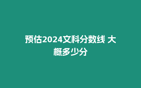 預估2024文科分數線 大概多少分