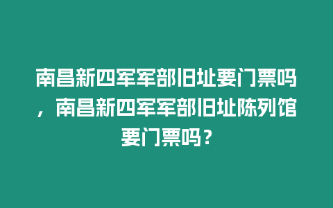 南昌新四軍軍部舊址要門票嗎，南昌新四軍軍部舊址陳列館要門票嗎？