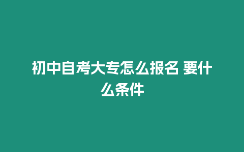 初中自考大專怎么報名 要什么條件