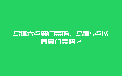 烏鎮六點要門票嗎，烏鎮5點以后要門票嗎？