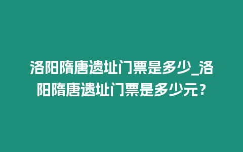 洛陽隋唐遺址門票是多少_洛陽隋唐遺址門票是多少元？