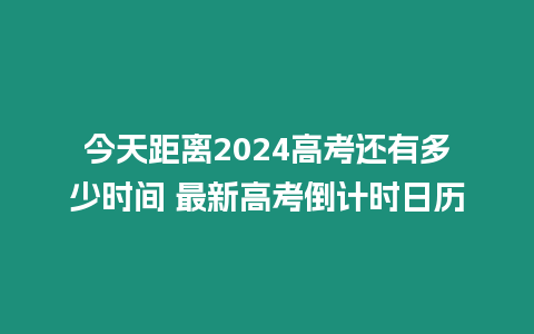 今天距離2024高考還有多少時間 最新高考倒計時日歷