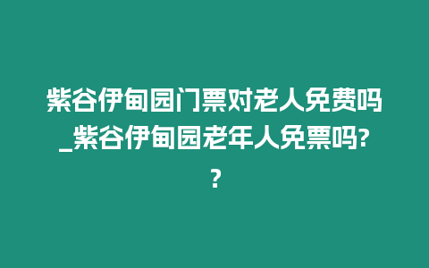 紫谷伊甸園門票對老人免費嗎_紫谷伊甸園老年人免票嗎?？