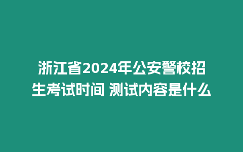 浙江省2024年公安警校招生考試時間 測試內容是什么