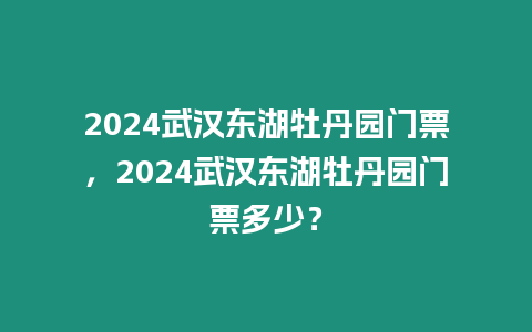 2024武漢東湖牡丹園門票，2024武漢東湖牡丹園門票多少？