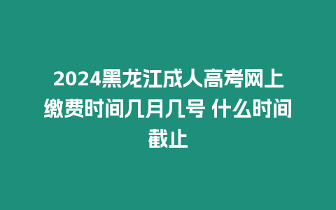 2024黑龍江成人高考網(wǎng)上繳費(fèi)時(shí)間幾月幾號(hào) 什么時(shí)間截止