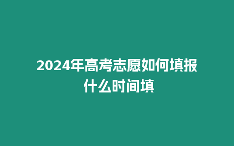 2024年高考志愿如何填報(bào) 什么時(shí)間填