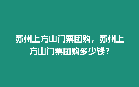 蘇州上方山門票團購，蘇州上方山門票團購多少錢？