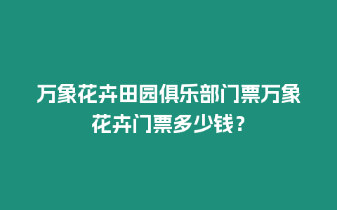 萬(wàn)象花卉田園俱樂(lè)部門票萬(wàn)象花卉門票多少錢？