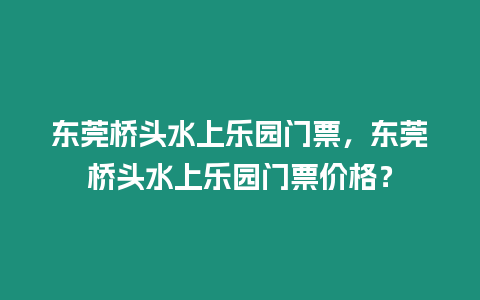 東莞橋頭水上樂(lè)園門票，東莞橋頭水上樂(lè)園門票價(jià)格？