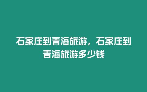 石家莊到青海旅游，石家莊到青海旅游多少錢