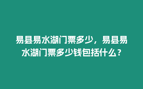 易縣易水湖門票多少，易縣易水湖門票多少錢包括什么？