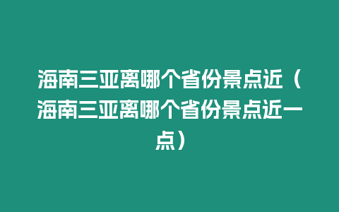 海南三亞離哪個省份景點近（海南三亞離哪個省份景點近一點）