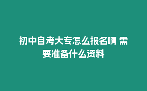 初中自考大專怎么報名啊 需要準備什么資料