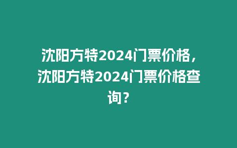 沈陽方特2024門票價格，沈陽方特2024門票價格查詢？