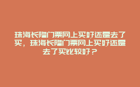 珠海長隆門票網上買好還是去了買，珠海長隆門票網上買好還是去了買比較好？