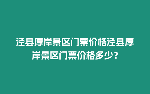 涇縣厚岸景區門票價格涇縣厚岸景區門票價格多少？