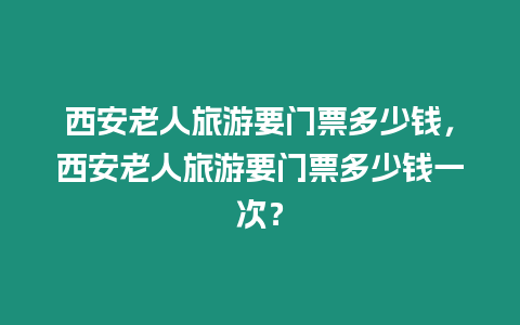 西安老人旅游要門票多少錢，西安老人旅游要門票多少錢一次？