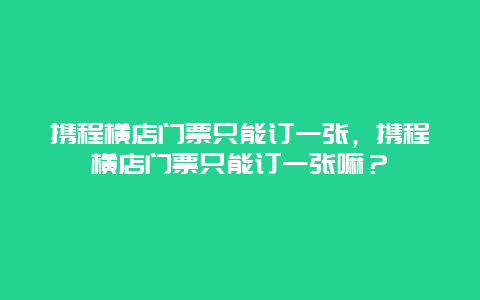 攜程橫店門票只能訂一張，攜程橫店門票只能訂一張嘛？