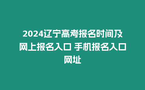 2024遼寧高考報(bào)名時(shí)間及網(wǎng)上報(bào)名入口 手機(jī)報(bào)名入口網(wǎng)址