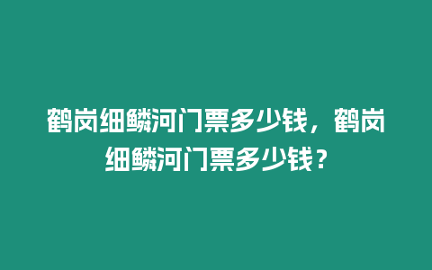 鶴崗細(xì)鱗河門票多少錢，鶴崗細(xì)鱗河門票多少錢？