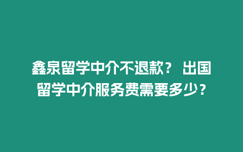 鑫泉留學中介不退款？ 出國留學中介服務費需要多少？