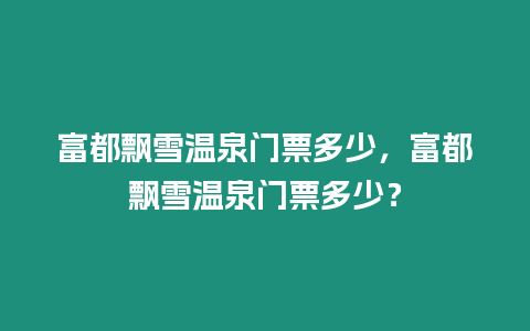 富都飄雪溫泉門票多少，富都飄雪溫泉門票多少？