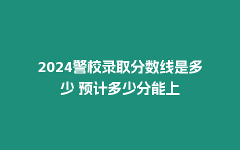 2024警校錄取分?jǐn)?shù)線(xiàn)是多少 預(yù)計(jì)多少分能上