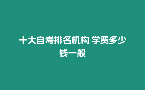 十大自考排名機構 學費多少錢一般