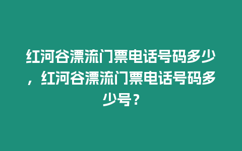 紅河谷漂流門票電話號碼多少，紅河谷漂流門票電話號碼多少號？