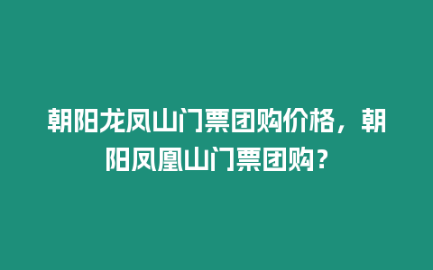 朝陽(yáng)龍鳳山門票團(tuán)購(gòu)價(jià)格，朝陽(yáng)鳳凰山門票團(tuán)購(gòu)？