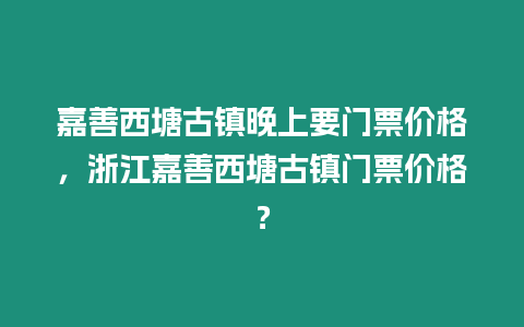 嘉善西塘古鎮(zhèn)晚上要門票價(jià)格，浙江嘉善西塘古鎮(zhèn)門票價(jià)格？