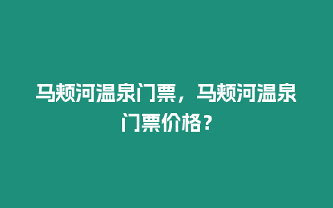 馬頰河溫泉門票，馬頰河溫泉門票價(jià)格？