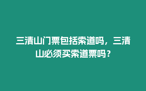 三清山門票包括索道嗎，三清山必須買索道票嗎？