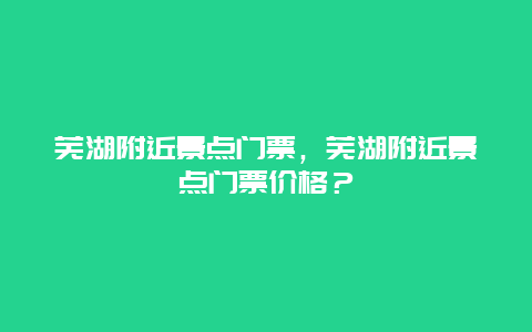 蕪湖附近景點門票，蕪湖附近景點門票價格？