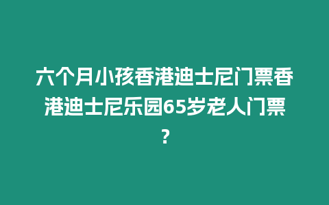 六個月小孩香港迪士尼門票香港迪士尼樂園65歲老人門票？