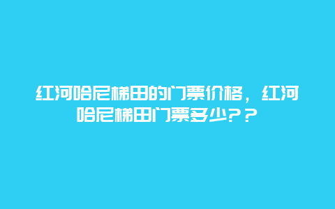 紅河哈尼梯田的門票價格，紅河哈尼梯田門票多少?？