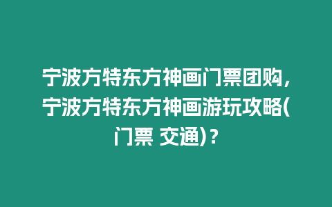 寧波方特東方神畫門票團購，寧波方特東方神畫游玩攻略(門票 交通)？