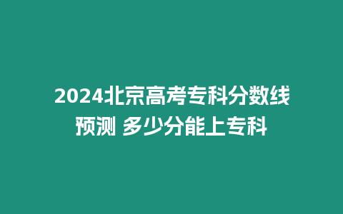 2024北京高考專科分數線預測 多少分能上專科