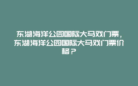 東湖海洋公園國際大馬戲門票，東湖海洋公園國際大馬戲門票價格？