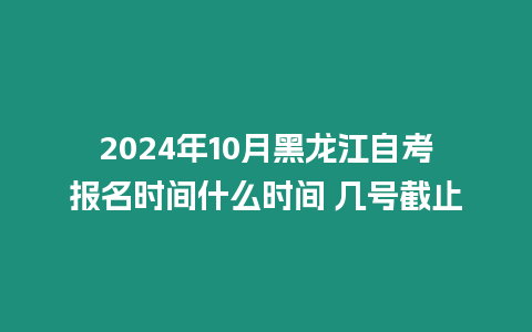 2024年10月黑龍江自考報(bào)名時(shí)間什么時(shí)間 幾號(hào)截止