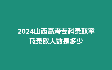 2024山西高考專科錄取率及錄取人數是多少