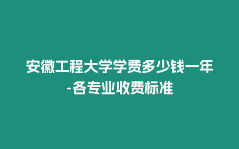 安徽工程大學學費多少錢一年-各專業收費標準