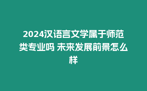 2024漢語言文學(xué)屬于師范類專業(yè)嗎 未來發(fā)展前景怎么樣