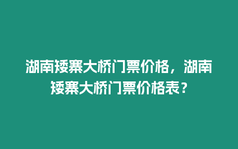 湖南矮寨大橋門票價格，湖南矮寨大橋門票價格表？