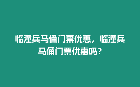 臨潼兵馬俑門票優(yōu)惠，臨潼兵馬俑門票優(yōu)惠嗎？