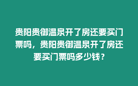 貴陽貴御溫泉開了房還要買門票嗎，貴陽貴御溫泉開了房還要買門票嗎多少錢？