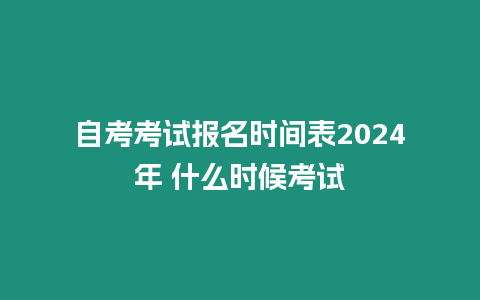 自考考試報名時間表2024年 什么時候考試